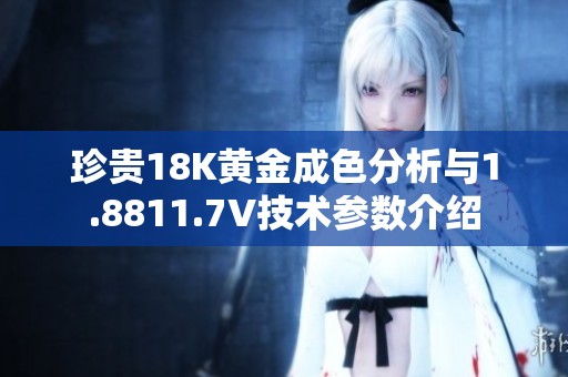 珍贵18K黄金成色分析与1.8811.7V技术参数介绍