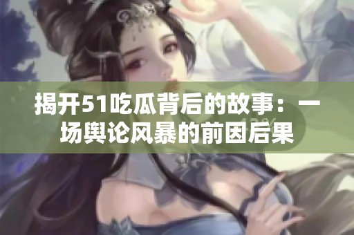 揭开51吃瓜背后的故事：一场舆论风暴的前因后果