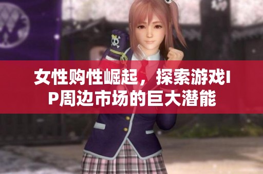 女性购性崛起,探索游戏IP周边市场的巨大潜能 女性购性崛起,探索游戏IP周边市场的巨大潜能