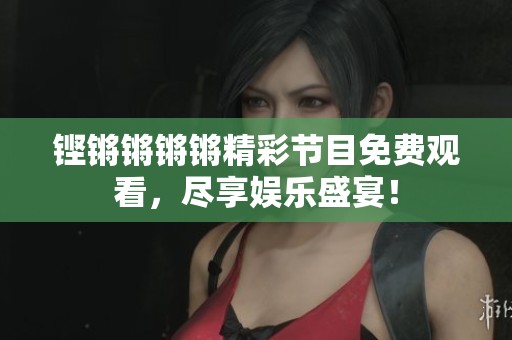铿锵锵锵锵精彩节目免费观看，尽享娱乐盛宴！