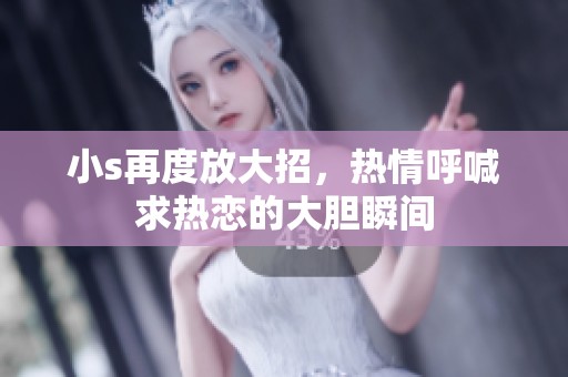 小s再度放大招，热情呼喊求热恋的大胆瞬间