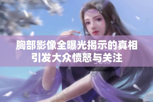 胸部影像全曝光揭示的真相引发大众愤怒与关注