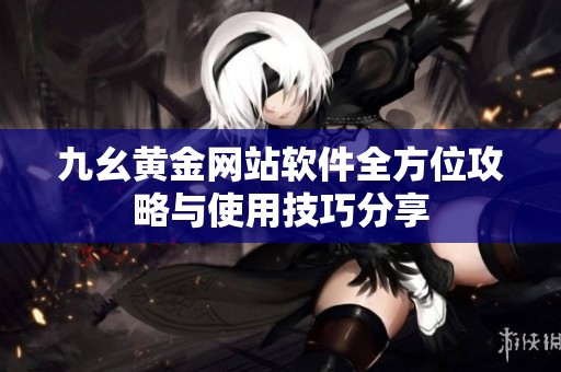 九幺黄金网站软件全方位攻略与使用技巧分享