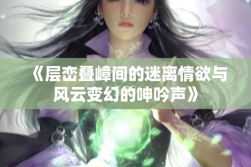 《层峦叠嶂间的迷离情欲与风云变幻的呻吟声》