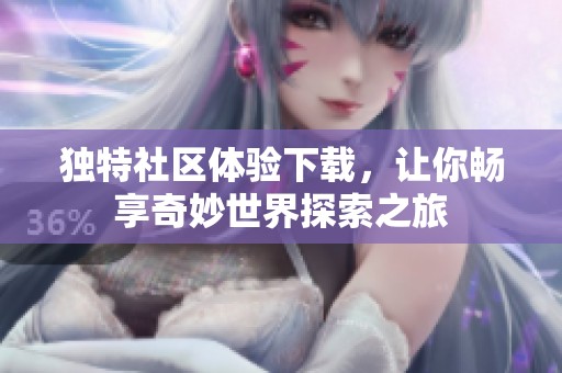 独特社区体验下载，让你畅享奇妙世界探索之旅