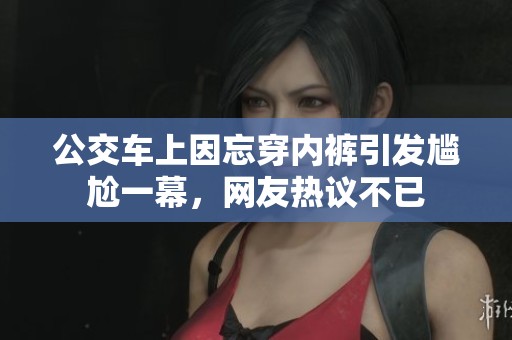 公交车上因忘穿内裤引发尴尬一幕，网友热议不已