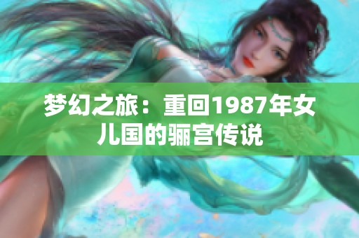 梦幻之旅：重回1987年女儿国的骊宫传说