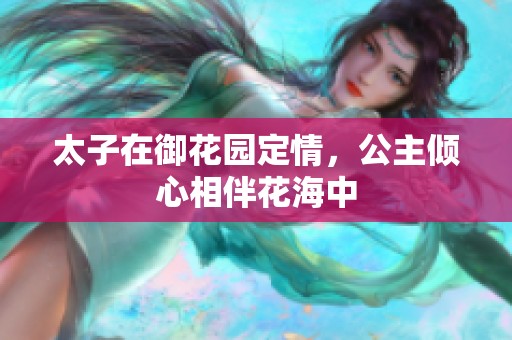 太子在御花园定情，公主倾心相伴花海中