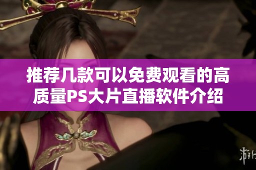 推荐几款可以免费观看的高质量PS大片直播软件介绍
