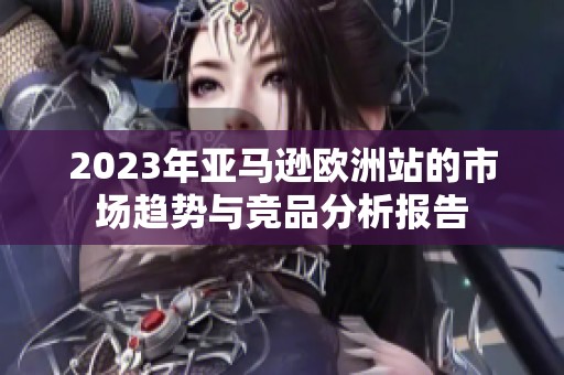 2023年亚马逊欧洲站的市场趋势与竞品分析报告