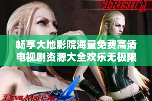 畅享大地影院海量免费高清电视剧资源大全欢乐无极限