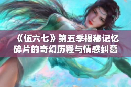 《伍六七》第五季揭秘记忆碎片的奇幻历程与情感纠葛