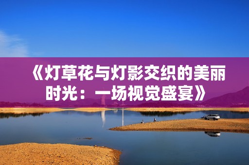 《灯草花与灯影交织的美丽时光：一场视觉盛宴》