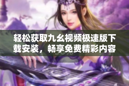 轻松获取九幺视频极速版下载安装，畅享免费精彩内容