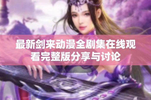 最新剑来动漫全剧集在线观看完整版分享与讨论
