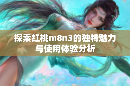 探索红桃m8n3的独特魅力与使用体验分析