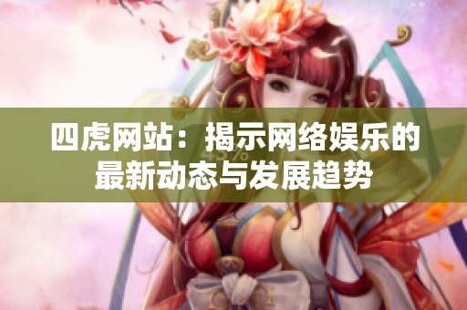 四虎网站：揭示网络娱乐的最新动态与发展趋势