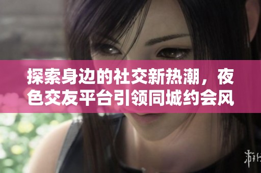 探索身边的社交新热潮，夜色交友平台引领同城约会风潮