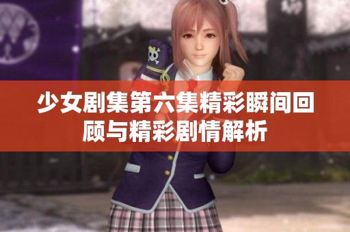 少女剧集第六集精彩瞬间回顾与精彩剧情解析