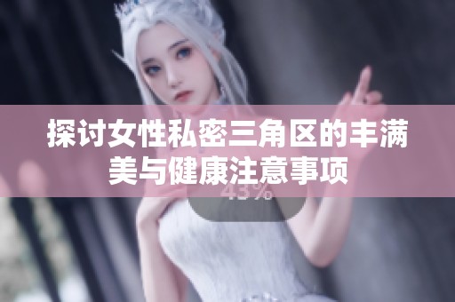 探讨女性私密三角区的丰满美与健康注意事项