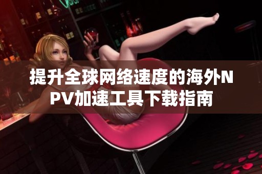 提升全球网络速度的海外NPV加速工具下载指南