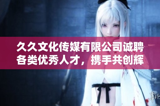 久久文化传媒有限公司诚聘各类优秀人才，携手共创辉煌未来