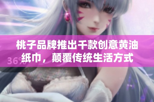 桃子品牌推出千款创意黄油纸巾，颠覆传统生活方式