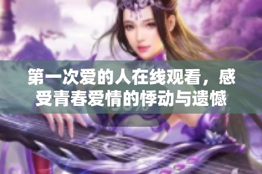 第一次爱的人在线观看，感受青春爱情的悸动与遗憾
