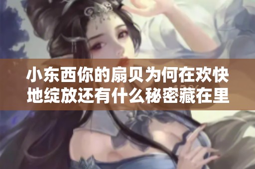 小东西你的扇贝为何在欢快地绽放还有什么秘密藏在里面