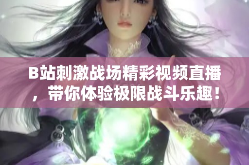B站刺激战场精彩视频直播，带你体验极限战斗乐趣！