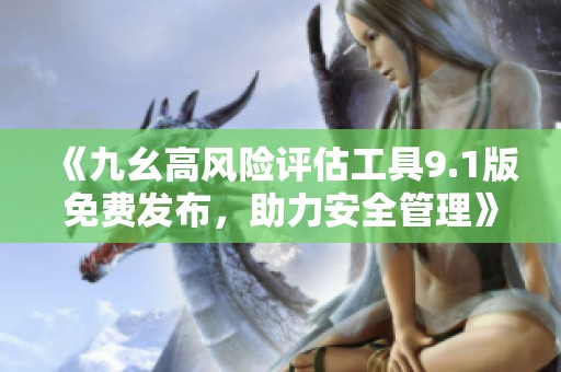 《九幺高风险评估工具9.1版免费发布，助力安全管理》