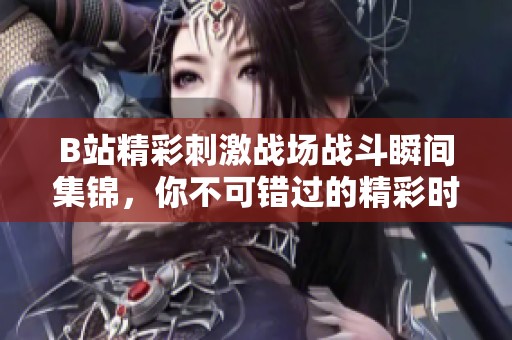 B站精彩刺激战场战斗瞬间集锦，你不可错过的精彩时刻