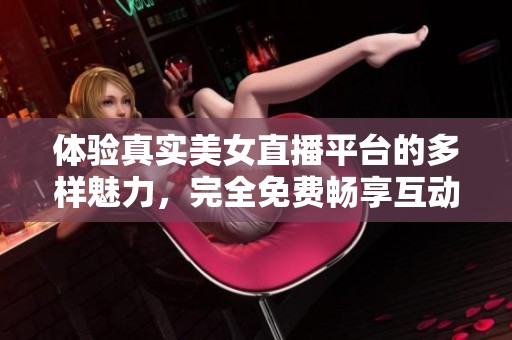 体验真实美女直播平台的多样魅力，完全免费畅享互动乐趣