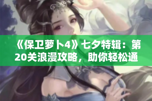 《保卫萝卜4》七夕特辑：第20关浪漫攻略，助你轻松通关情感之旅