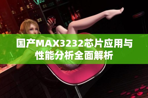国产MAX3232芯片应用与性能分析全面解析