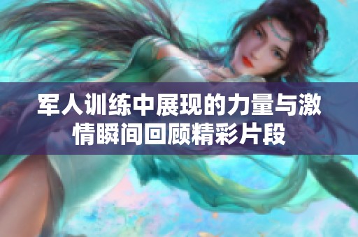 军人训练中展现的力量与激情瞬间回顾精彩片段