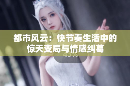 都市风云：快节奏生活中的惊天变局与情感纠葛