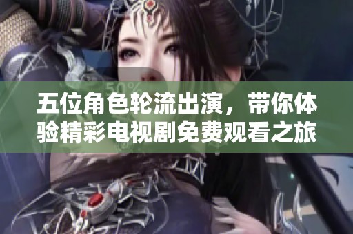 五位角色轮流出演，带你体验精彩电视剧免费观看之旅