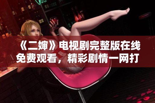 《二婶》电视剧完整版在线免费观看，精彩剧情一网打尽！