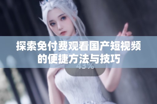 探索免付费观看国产短视频的便捷方法与技巧