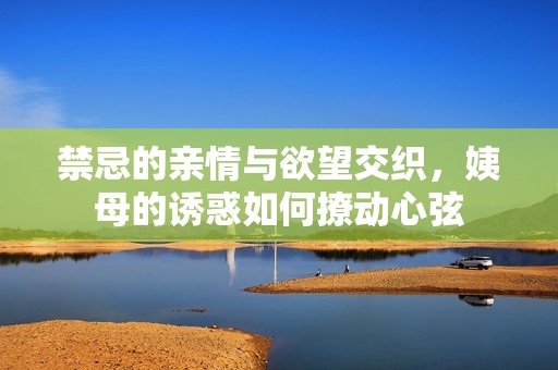 禁忌的亲情与欲望交织，姨母的诱惑如何撩动心弦