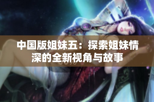 中国版姐妹五：探索姐妹情深的全新视角与故事