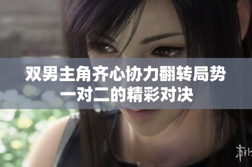 双男主角齐心协力翻转局势一对二的精彩对决