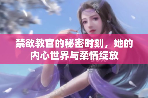 禁欲教官的秘密时刻，她的内心世界与柔情绽放