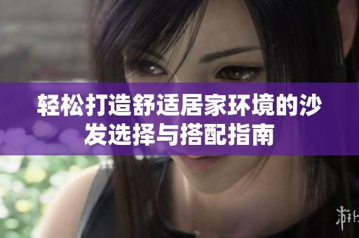 轻松打造舒适居家环境的沙发选择与搭配指南