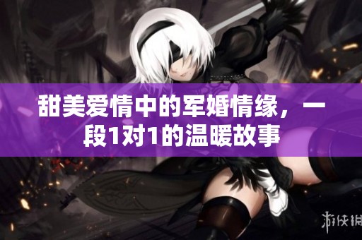 甜美爱情中的军婚情缘，一段1对1的温暖故事