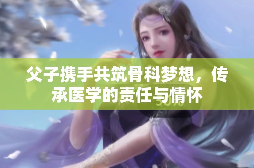 父子携手共筑骨科梦想，传承医学的责任与情怀