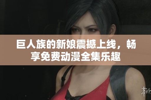 巨人族的新娘震撼上线，畅享免费动漫全集乐趣