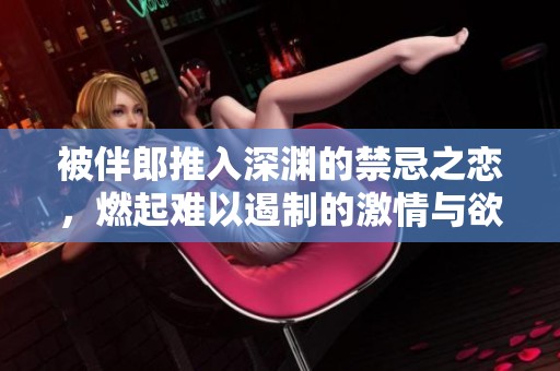 被伴郎推入深渊的禁忌之恋，燃起难以遏制的激情与欲望