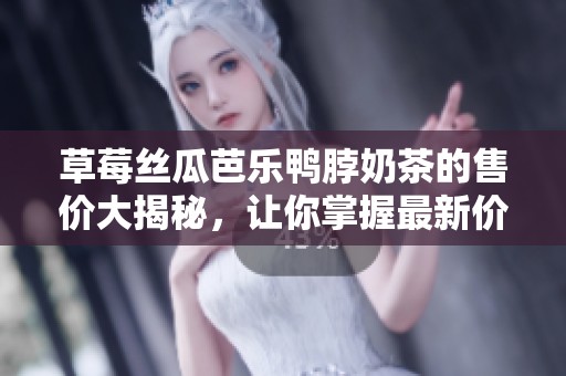 草莓丝瓜芭乐鸭脖奶茶的售价大揭秘，让你掌握最新价格信息